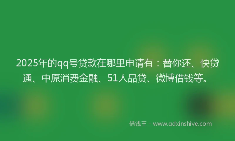 2025年的qq号贷款在哪里申请有：替你还、快贷通、中原消费金融、51人品贷、微博借钱等。