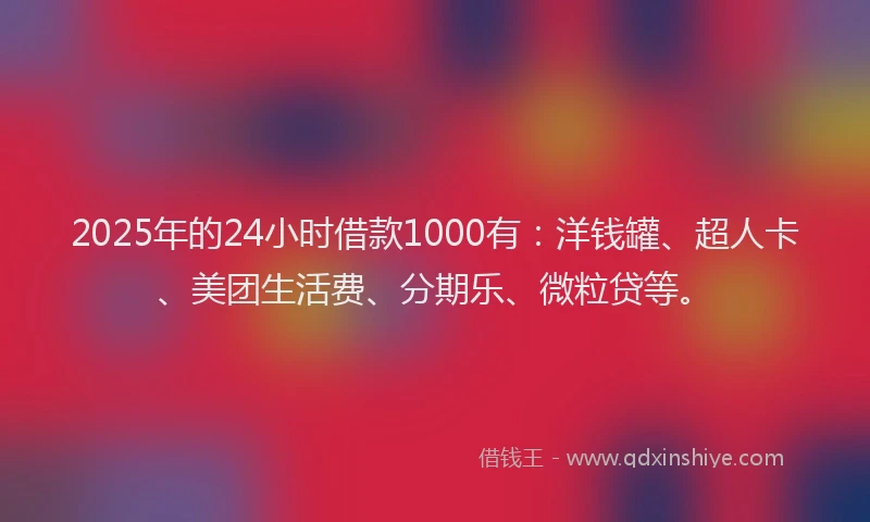 2025年的24小时借款1000有：洋钱罐、超人卡、美团生活费、分期乐、微粒贷等。