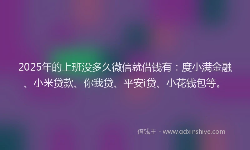 2025年的上班没多久微信就借钱有：度小满金融、小米贷款、你我贷、平安i贷、小花钱包等。