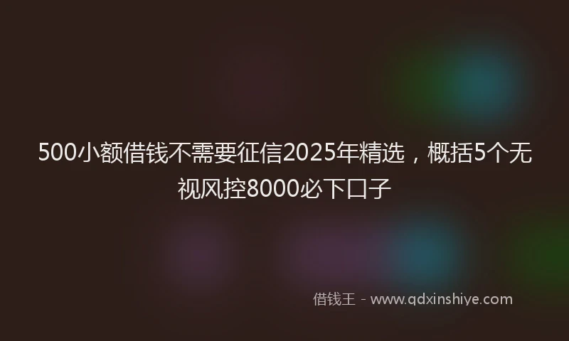 500小额借钱不需要征信2025年精选，概括5个无视风控8000必下口子