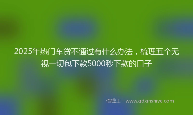 2025年热门车贷不通过有什么办法，梳理五个无视一切包下款5000秒下款的口子
