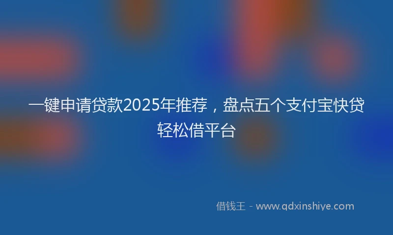 一键申请贷款2025年推荐，盘点五个支付宝快贷轻松借平台