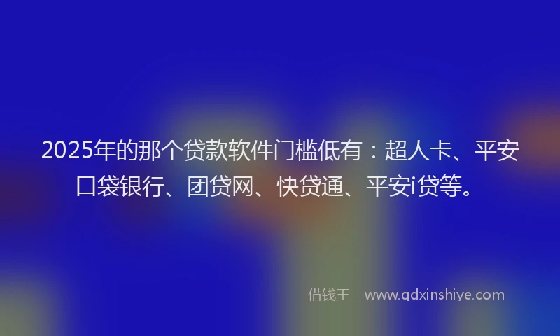 2025年的那个贷款软件门槛低有：超人卡、平安口袋银行、团贷网、快贷通、平安i贷等。