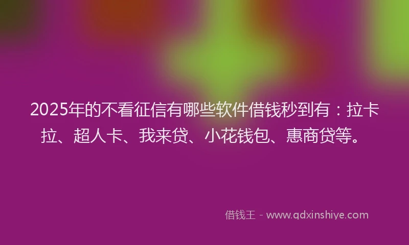 2025年的不看征信有哪些软件借钱秒到有：拉卡拉、超人卡、我来贷、小花钱包、惠商贷等。