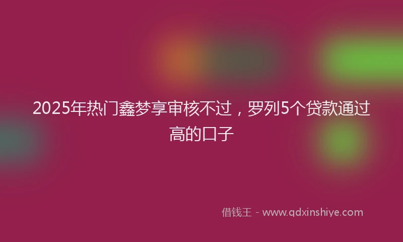 2025年热门鑫梦享审核不过，罗列5个贷款通过高的口子