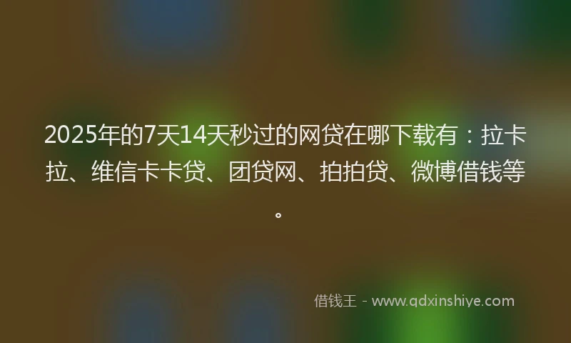 2025年的7天14天秒过的网贷在哪下载有：拉卡拉、维信卡卡贷、团贷网、拍拍贷、微博借钱等。