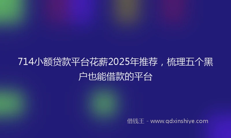 714小额贷款平台花薪2025年推荐，梳理五个黑户也能借款的平台