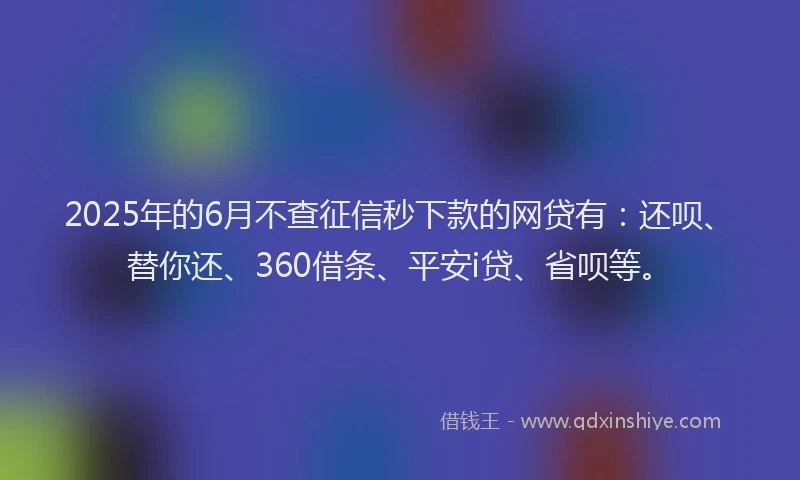 2025年的6月不查征信秒下款的网贷有：还呗、替你还、360借条、平安i贷、省呗等。
