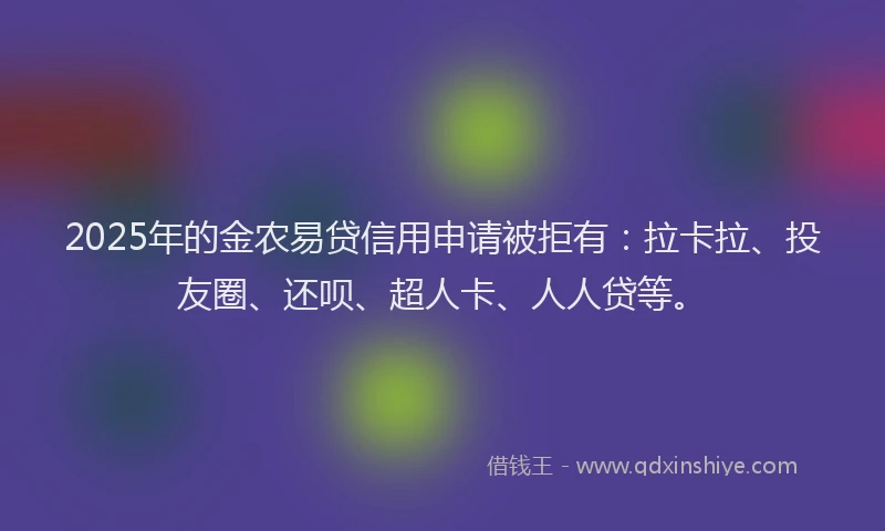2025年的金农易贷信用申请被拒有：拉卡拉、投友圈、还呗、超人卡、人人贷等。