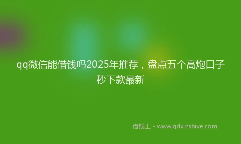 qq微信能借钱吗2025年推荐,盘点五个高炮口子秒下款最新
