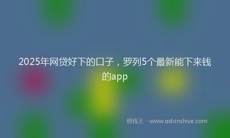 2025年网贷好下的口子，罗列5个最新能下来钱的app