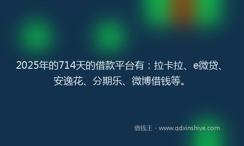 2025年的714天的借款平台有：拉卡拉、e微贷、安逸花、分期乐、微博借钱等。