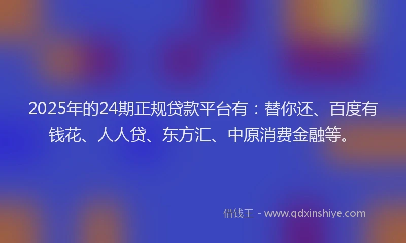 2025年的24期正规贷款平台有：替你还、百度有钱花、人人贷、东方汇、中原消费金融等。