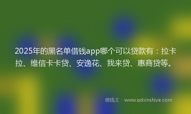 2025年的黑名单借钱app哪个可以贷款有：拉卡拉、维信卡卡贷、安逸花、我来贷、惠商贷等。