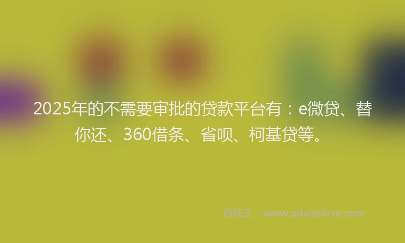 2025年的不需要审批的贷款平台有：e微贷、替你还、360借条、省呗、柯基贷等。