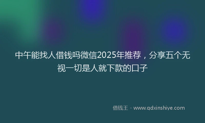 中午能找人借钱吗微信2025年推荐，分享五个无视一切是人就下款的口子
