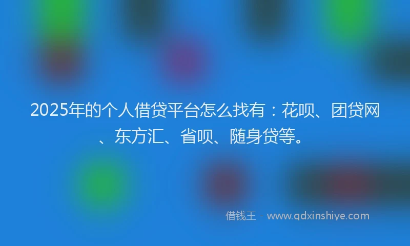 2025年的个人借贷平台怎么找有：花呗、团贷网、东方汇、省呗、随身贷等。