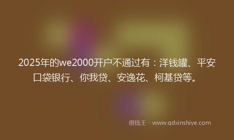 2025年的we2000开户不通过有：洋钱罐、平安口袋银行、你我贷、安逸花、柯基贷等。