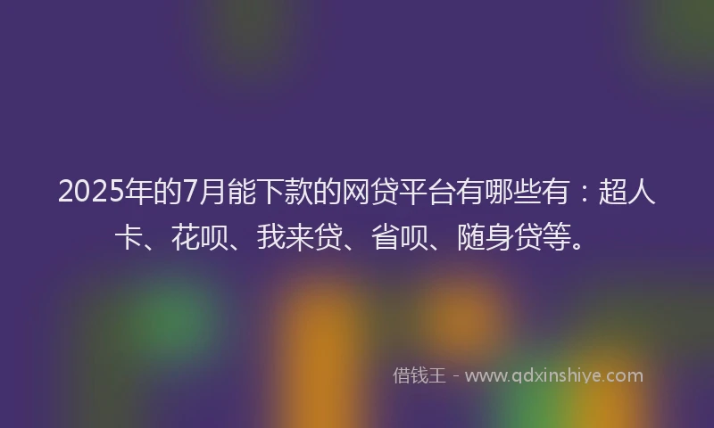 2025年的7月能下款的网贷平台有哪些有：超人卡、花呗、我来贷、省呗、随身贷等。