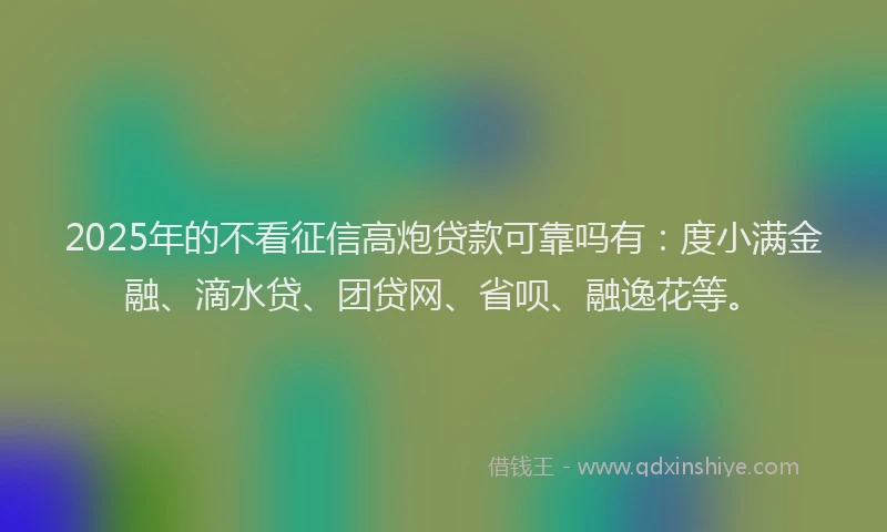 2025年的不看征信高炮贷款可靠吗有：度小满金融、滴水贷、团贷网、省呗、融逸花等。