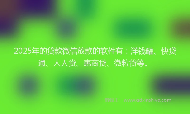 2025年的贷款微信放款的软件有：洋钱罐、快贷通、人人贷、惠商贷、微粒贷等。