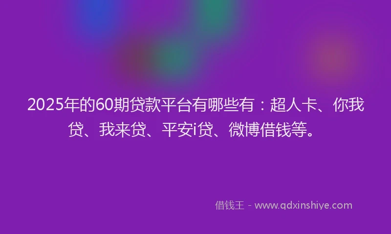 2025年的60期贷款平台有哪些有：超人卡、你我贷、我来贷、平安i贷、微博借钱等。