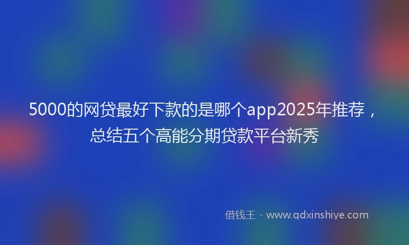 5000的网贷最好下款的是哪个app2025年推荐，总结五个高能分期贷款平台新秀