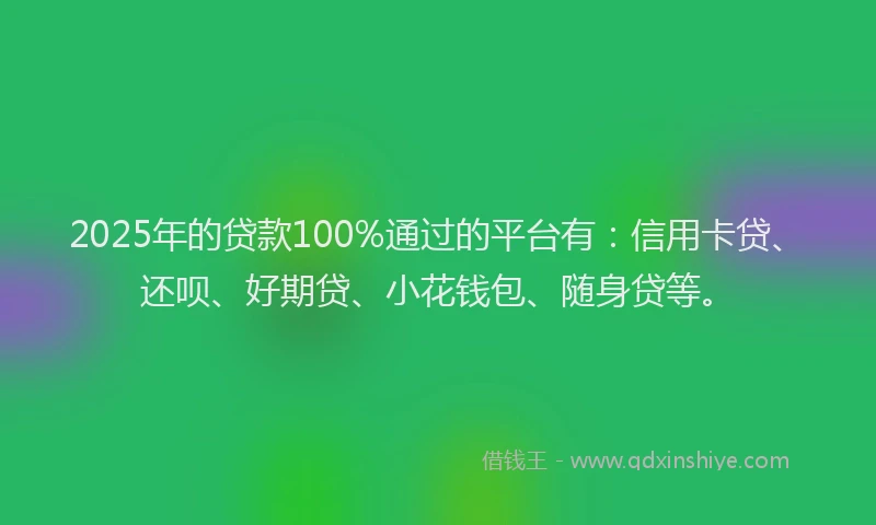 2025年的贷款100%通过的平台有：信用卡贷、还呗、好期贷、小花钱包、随身贷等。