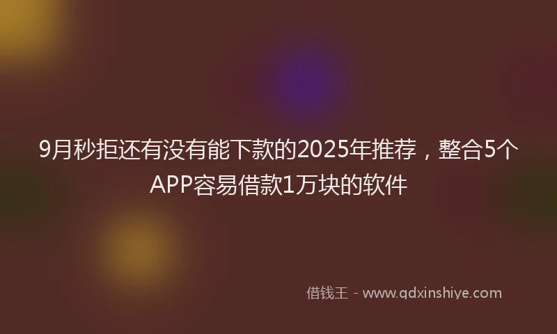 9月秒拒还有没有能下款的2025年推荐，整合5个APP容易借款1万块的软件