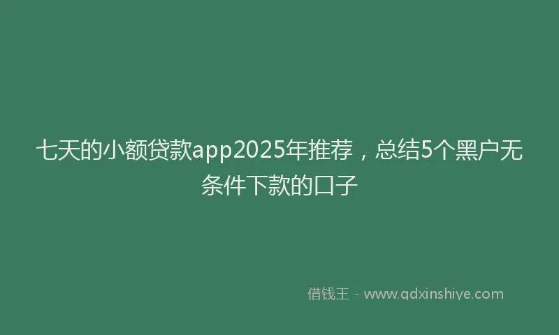 七天的小额贷款app2025年推荐，总结5个黑户无条件下款的口子