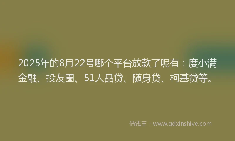 2025年的8月22号哪个平台放款了呢有：度小满金融、投友圈、51人品贷、随身贷、柯基贷等。
