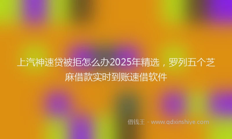 上汽神速贷被拒怎么办2025年精选，罗列五个芝麻借款实时到账速借软件
