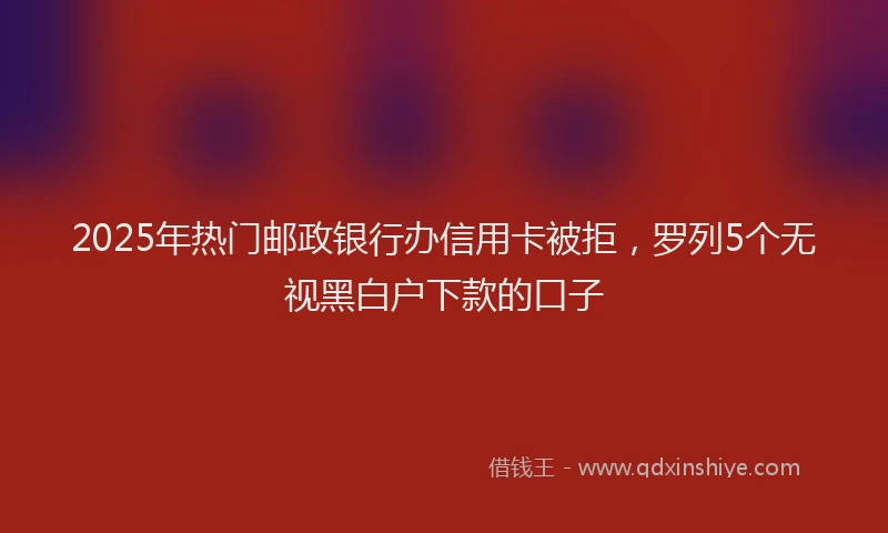 2025年热门邮政银行办信用卡被拒，罗列5个无视黑白户下款的口子
