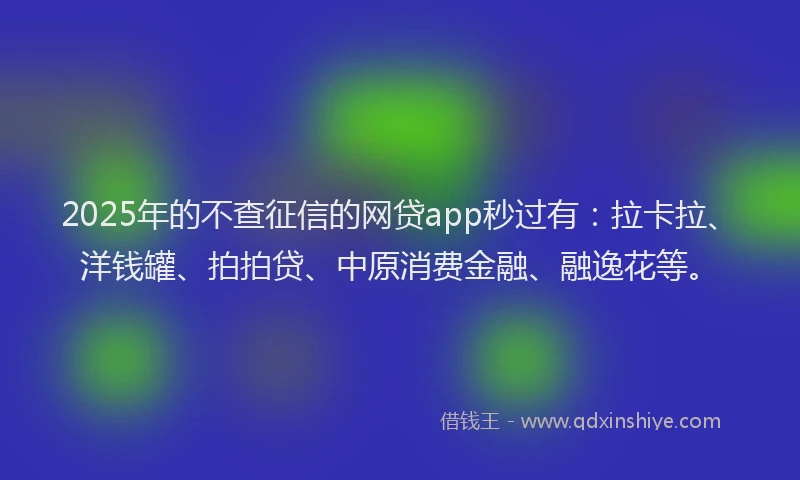 2025年的不查征信的网贷app秒过有：拉卡拉、洋钱罐、拍拍贷、中原消费金融、融逸花等。
