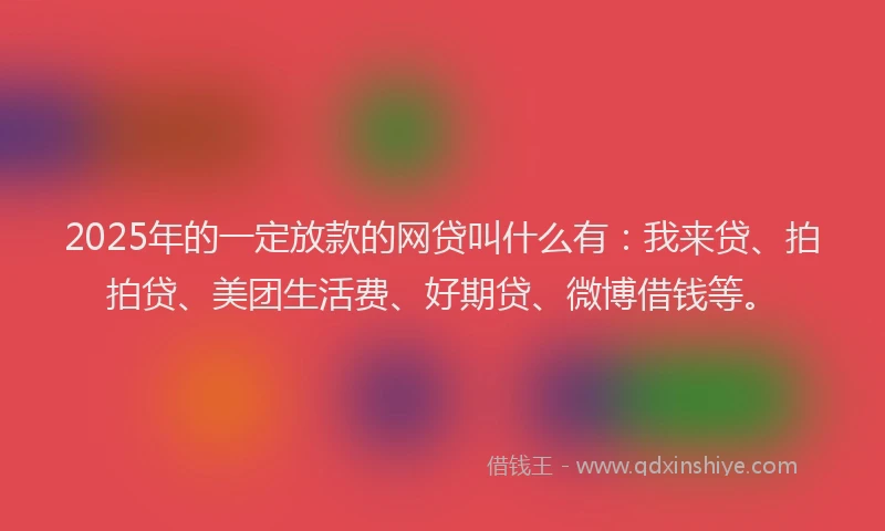 2025年的一定放款的网贷叫什么有：我来贷、拍拍贷、美团生活费、好期贷、微博借钱等。