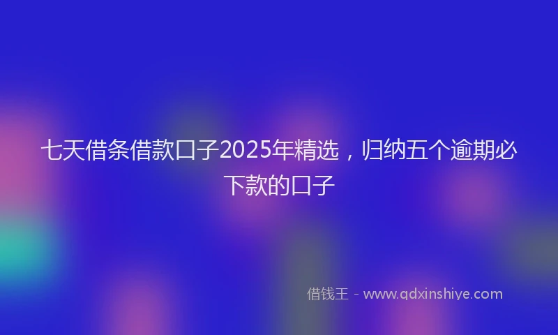 七天借条借款口子2025年精选，归纳五个逾期必下款的口子