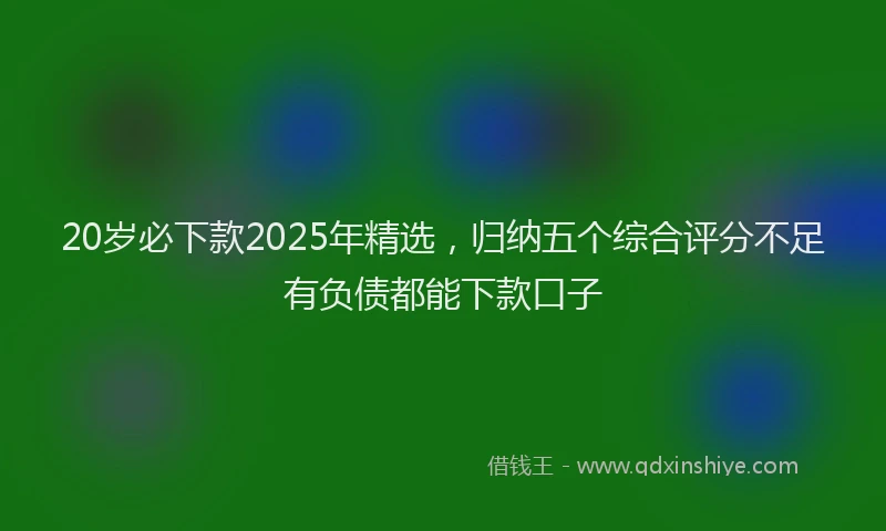 20岁必下款2025年精选，归纳五个综合评分不足有负债都能下款口子
