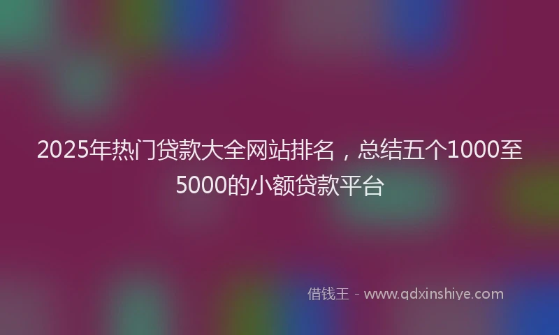 2025年热门贷款大全网站排名，总结五个1000至5000的小额贷款平台