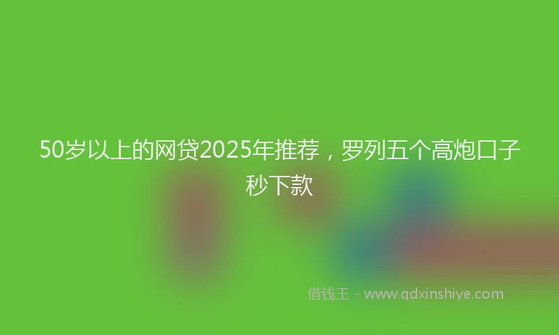 50岁以上的网贷2025年推荐，罗列五个高炮口子秒下款