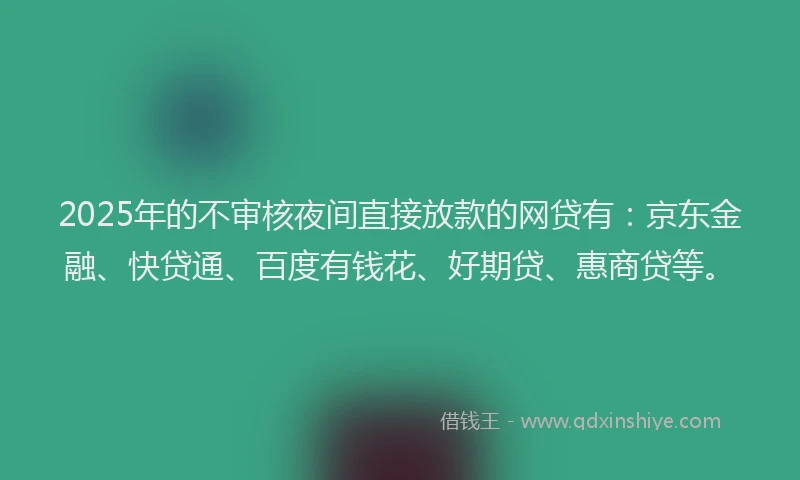 2025年的不审核夜间直接放款的网贷有：京东金融、快贷通、百度有钱花、好期贷、惠商贷等。