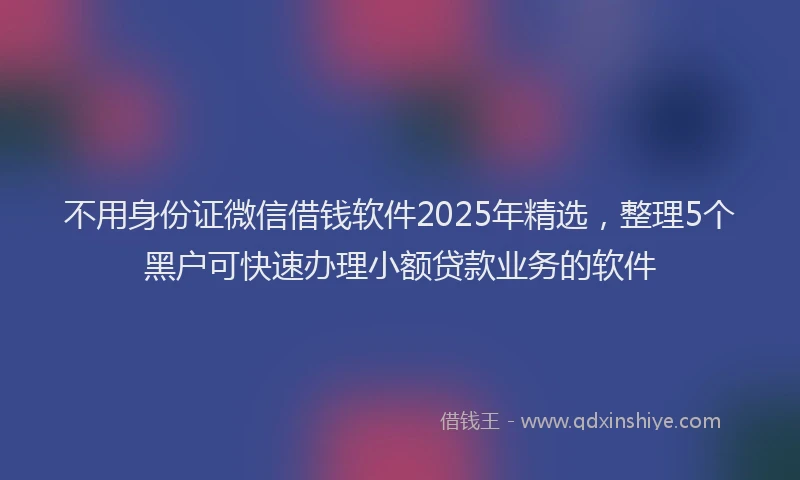 不用身份证微信借钱软件2025年精选，整理5个黑户可快速办理小额贷款业务的软件