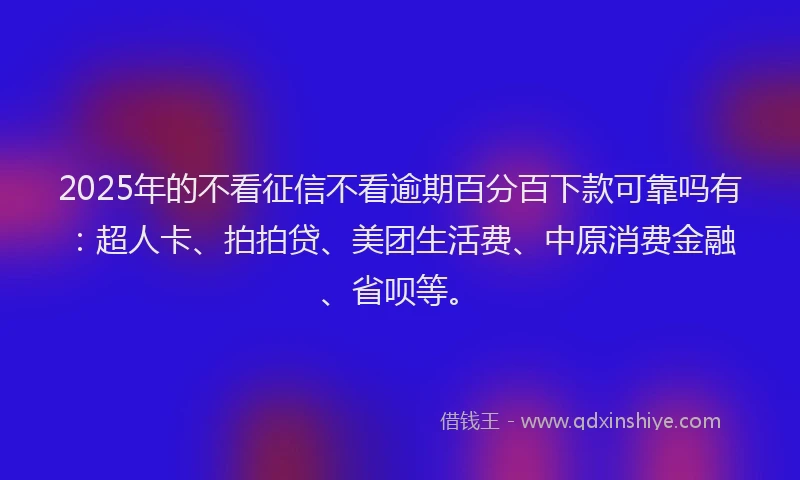 2025年的不看征信不看逾期百分百下款可靠吗有：超人卡、拍拍贷、美团生活费、中原消费金融、省呗等。
