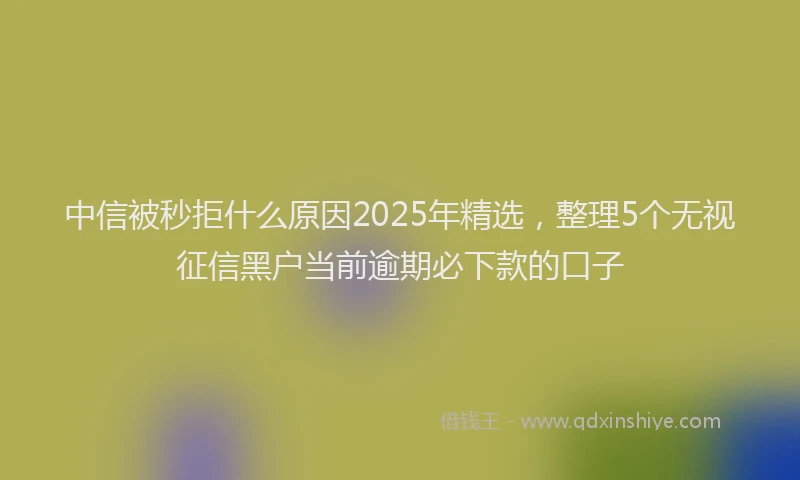 中信被秒拒什么原因2025年精选，整理5个无视征信黑户当前逾期必下款的口子