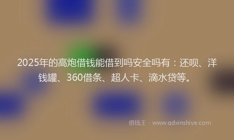 2025年的高炮借钱能借到吗安全吗有：还呗、洋钱罐、360借条、超人卡、滴水贷等。