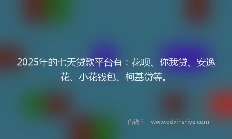 2025年的七天贷款平台有：花呗、你我贷、安逸花、小花钱包、柯基贷等。