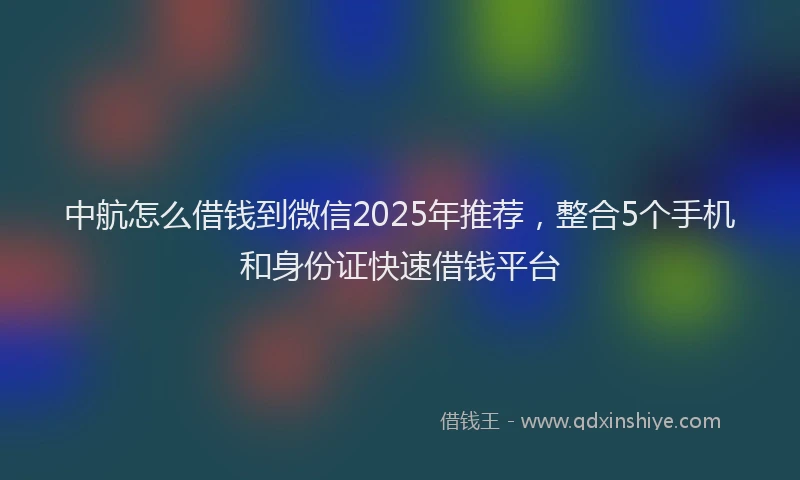 中航怎么借钱到微信2025年推荐，整合5个手机和身份证快速借钱平台
