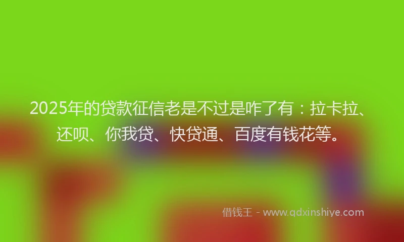 2025年的贷款征信老是不过是咋了有：拉卡拉、还呗、你我贷、快贷通、百度有钱花等。