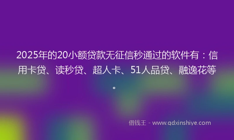 2025年的20小额贷款无征信秒通过的软件有：信用卡贷、读秒贷、超人卡、51人品贷、融逸花等。