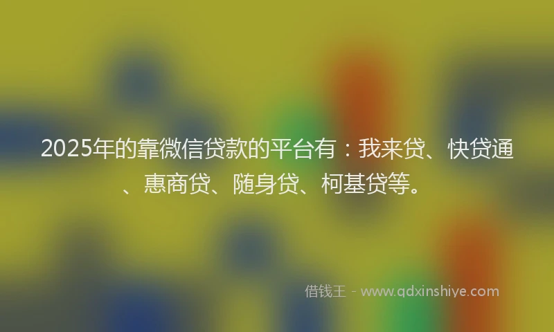 2025年的靠微信贷款的平台有：我来贷、快贷通、惠商贷、随身贷、柯基贷等。
