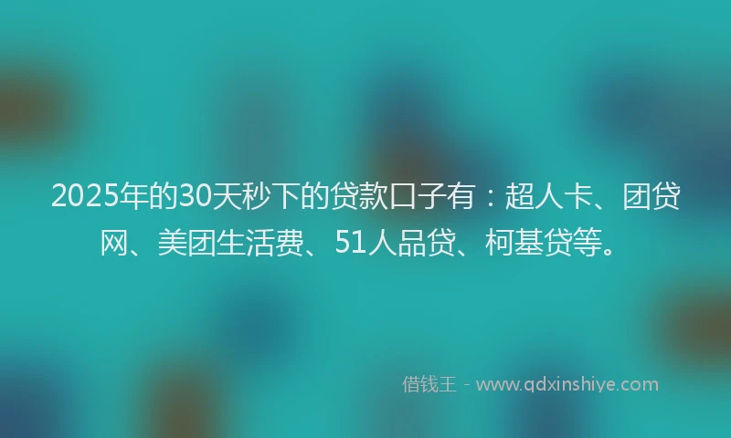2025年的30天秒下的贷款口子有：超人卡、团贷网、美团生活费、51人品贷、柯基贷等。